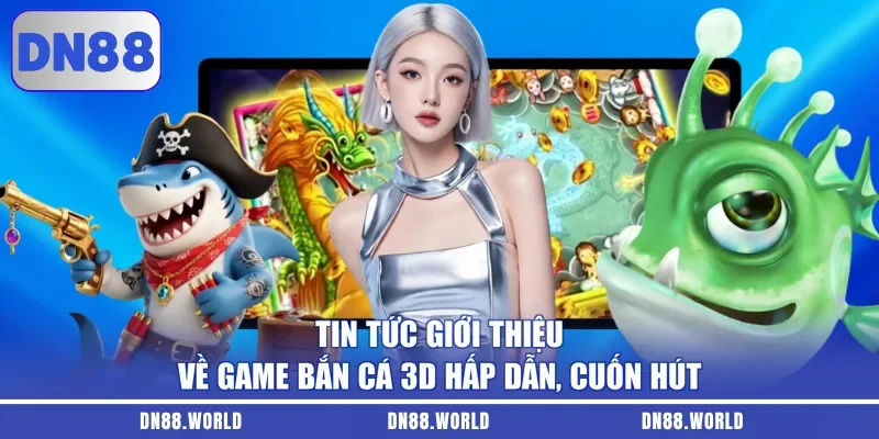 Tin tức giới thiệu về game bắn cá 3D hấp dẫn, cuốn hút